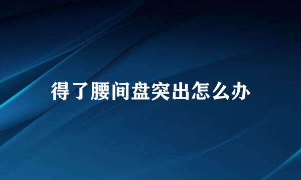 得了腰间盘突出怎么办