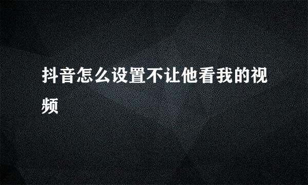 抖音怎么设置不让他看我的视频