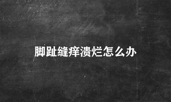 脚趾缝痒溃烂怎么办
