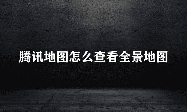 腾讯地图怎么查看全景地图
