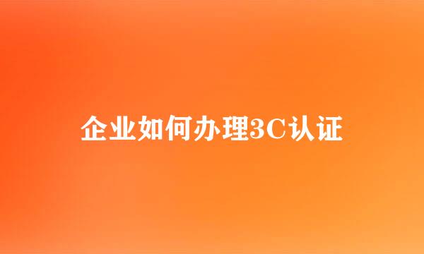 企业如何办理3C认证