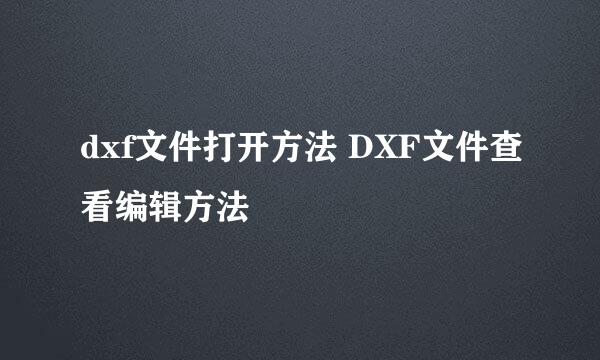 dxf文件打开方法 DXF文件查看编辑方法