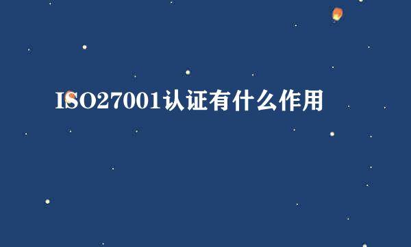 ISO27001认证有什么作用