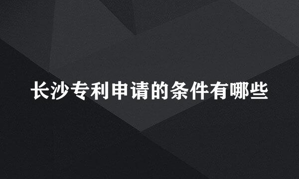 长沙专利申请的条件有哪些
