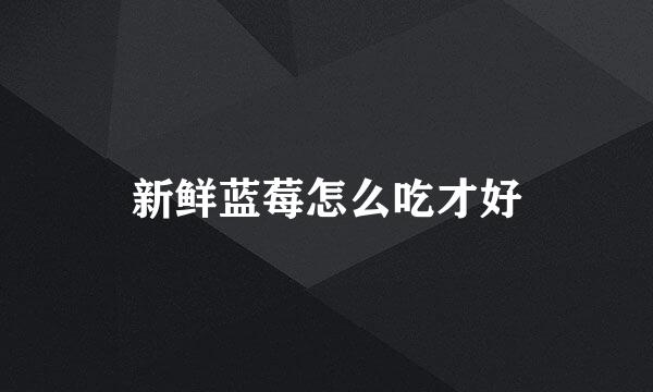 新鲜蓝莓怎么吃才好