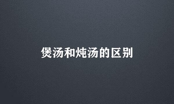 煲汤和炖汤的区别