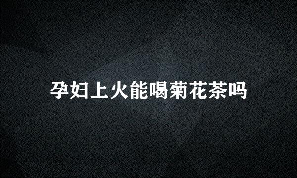 孕妇上火能喝菊花茶吗