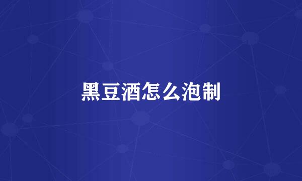 黑豆酒怎么泡制