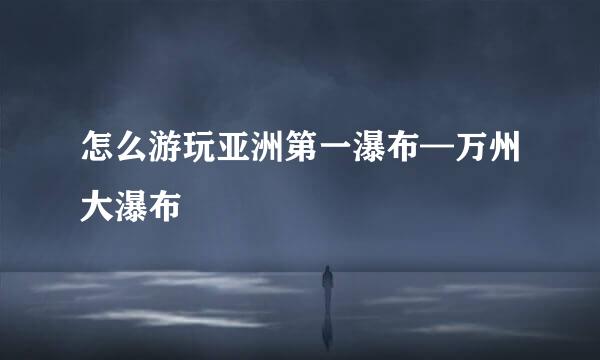 怎么游玩亚洲第一瀑布—万州大瀑布