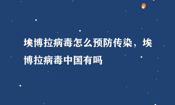 埃博拉病毒怎么预防传染，埃博拉病毒中国有吗