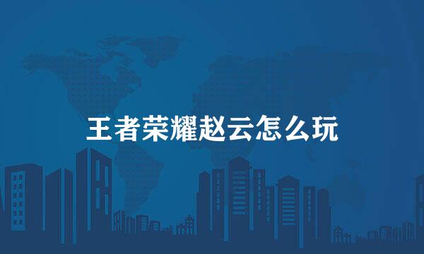 王者荣耀赵云怎么玩