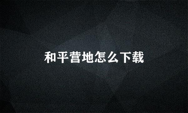 和平营地怎么下载