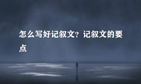 怎么写好记叙文？记叙文的要点