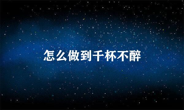 怎么做到千杯不醉