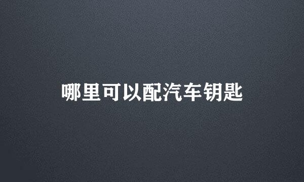 哪里可以配汽车钥匙
