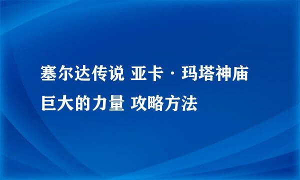 塞尔达传说 亚卡·玛塔神庙 巨大的力量 攻略方法