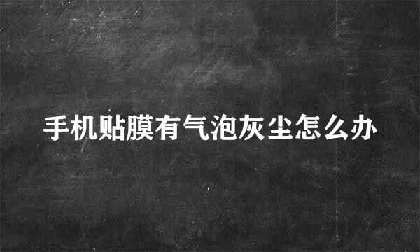 手机贴膜有气泡灰尘怎么办