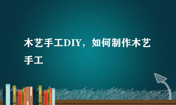 木艺手工DIY，如何制作木艺手工