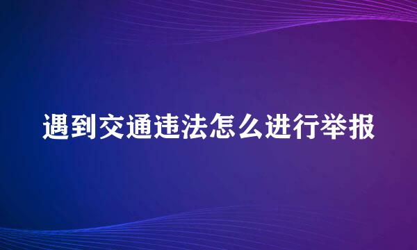 遇到交通违法怎么进行举报