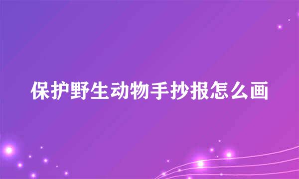 保护野生动物手抄报怎么画