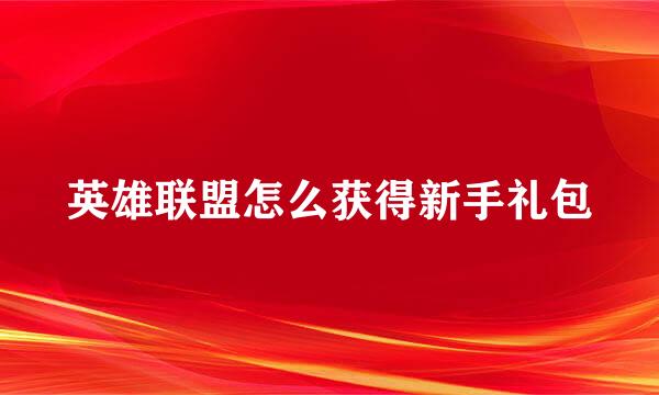 英雄联盟怎么获得新手礼包