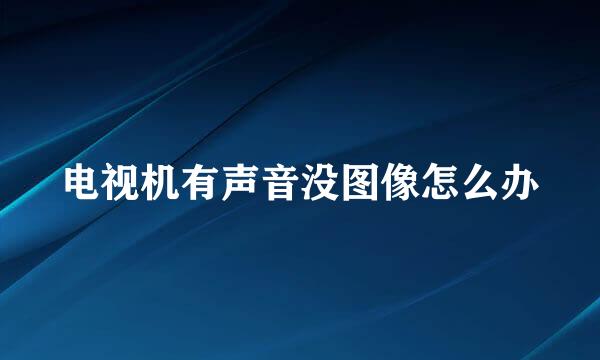 电视机有声音没图像怎么办