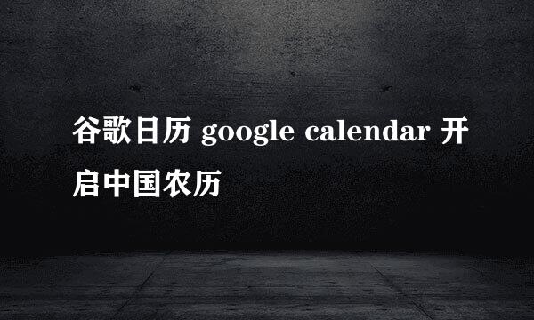 谷歌日历 google calendar 开启中国农历