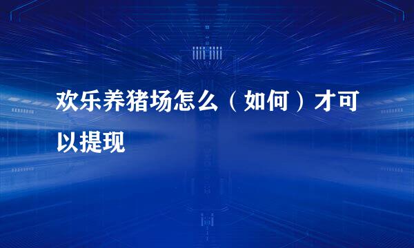欢乐养猪场怎么（如何）才可以提现