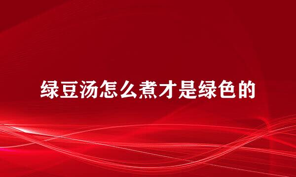 绿豆汤怎么煮才是绿色的