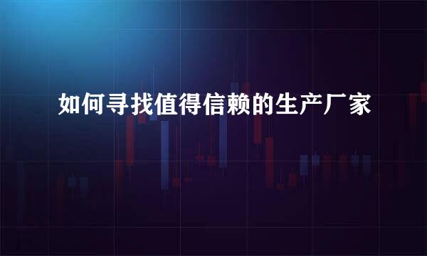 如何寻找值得信赖的生产厂家