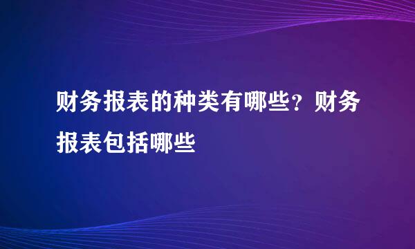 财务报表的种类有哪些？财务报表包括哪些
