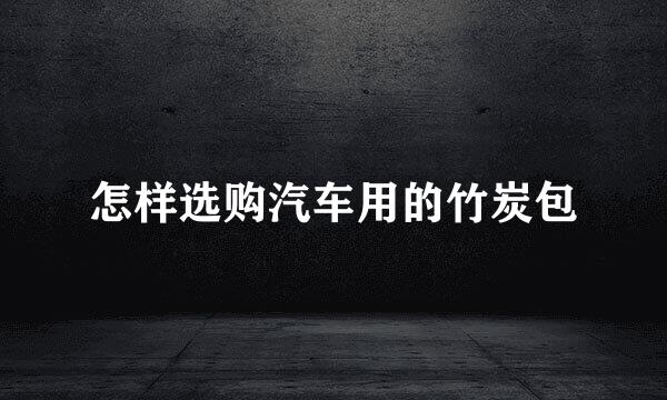 怎样选购汽车用的竹炭包