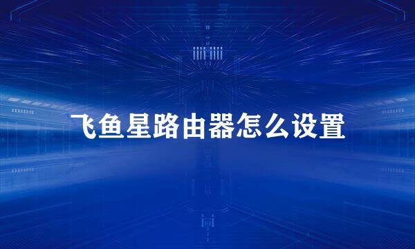 飞鱼星路由器怎么设置