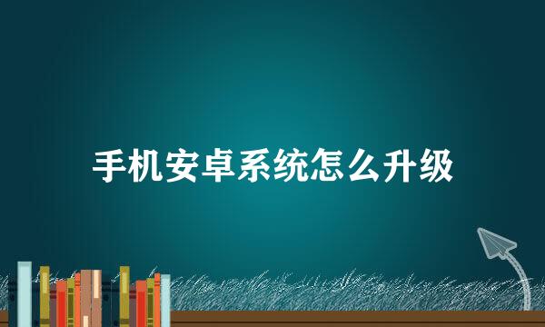 手机安卓系统怎么升级