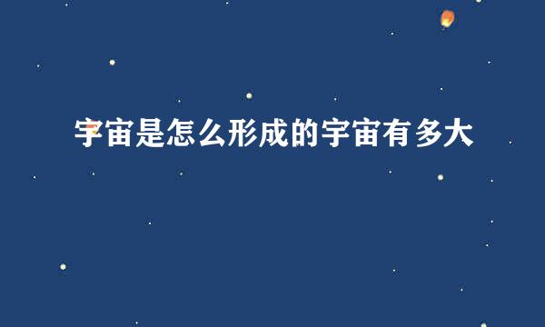 宇宙是怎么形成的宇宙有多大