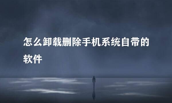 怎么卸载删除手机系统自带的软件