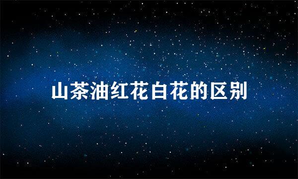 山茶油红花白花的区别