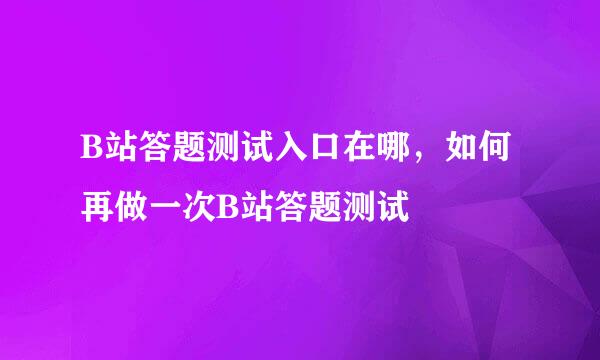 B站答题测试入口在哪，如何再做一次B站答题测试