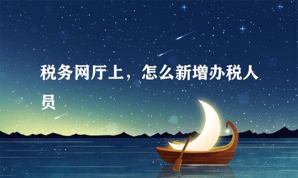 税务网厅上，怎么新增办税人员