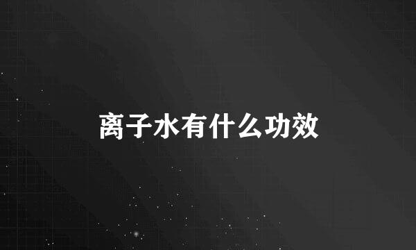 离子水有什么功效