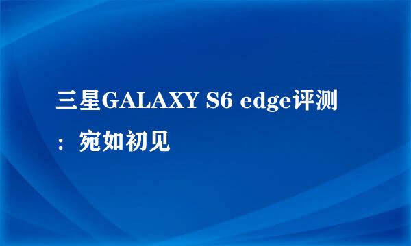 三星GALAXY S6 edge评测：宛如初见