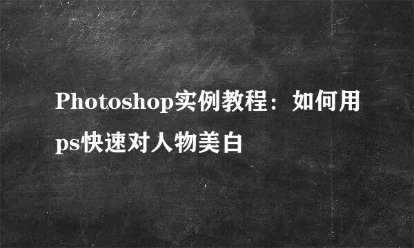 Photoshop实例教程:如何用ps快速对人物美白