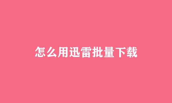 怎么用迅雷批量下载