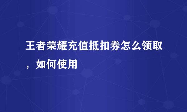王者荣耀充值抵扣券怎么领取,如何使用