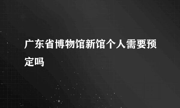 广东省博物馆新馆个人需要预定吗