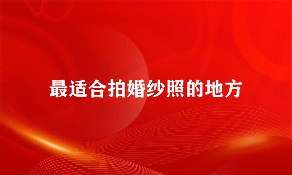 最适合拍婚纱照的地方