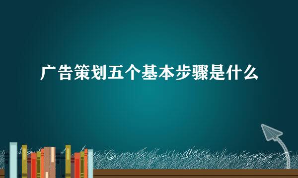 广告策划五个基本步骤是什么
