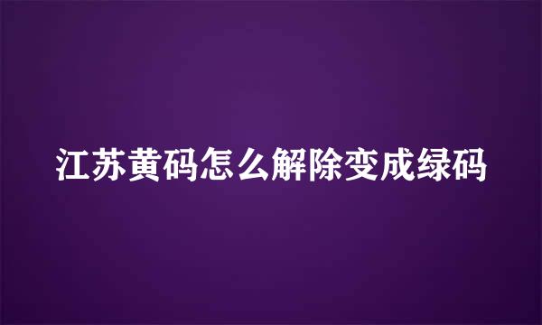 江苏黄码怎么解除变成绿码