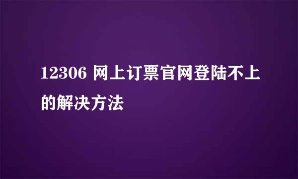 12306 网上订票官网登陆不上的解决方法