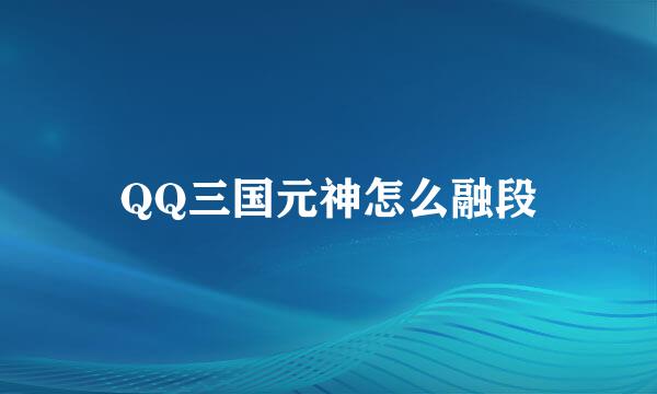 QQ三国元神怎么融段